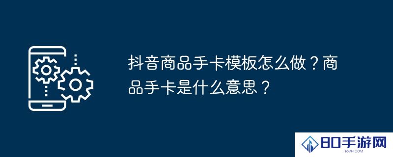 抖音商品手卡模板怎么做？商品手卡是什么意思？